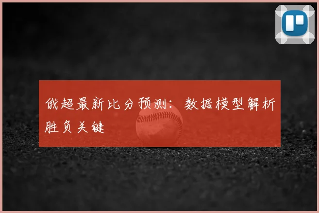 俄超最新比分预测：数据模型解析胜负关键