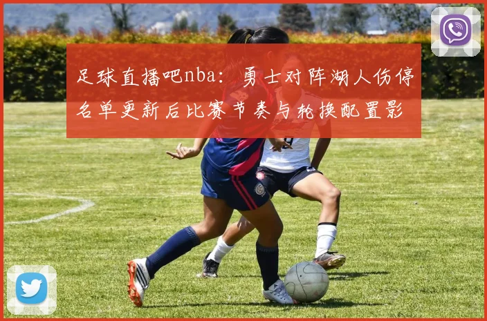 足球直播吧nba：勇士对阵湖人伤停名单更新后比赛节奏与轮换配置影响分析