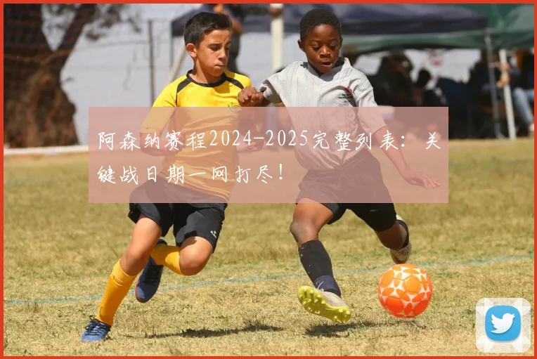 阿森纳赛程2024-2025完整列表:关键战日期一网打尽!