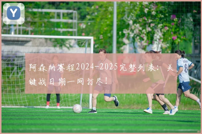 阿森纳赛程2024-2025完整列表：关键战日期一网打尽！