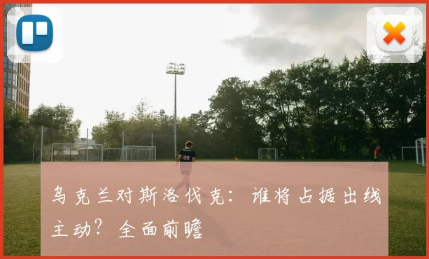 乌克兰对斯洛伐克：谁将占据出线主动？全面前瞻