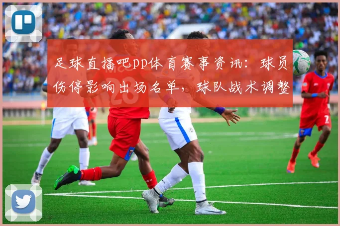 足球直播吧pp体育赛事资讯：球员伤停影响出场名单，球队战术调整与关键对位信息