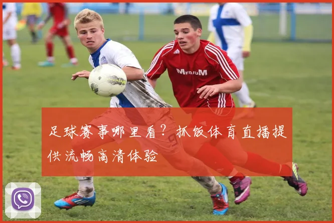 足球赛事哪里看？抓饭体育直播提供流畅高清体验