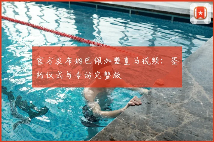 官方发布姆巴佩加盟皇马视频：签约仪式与专访完整版