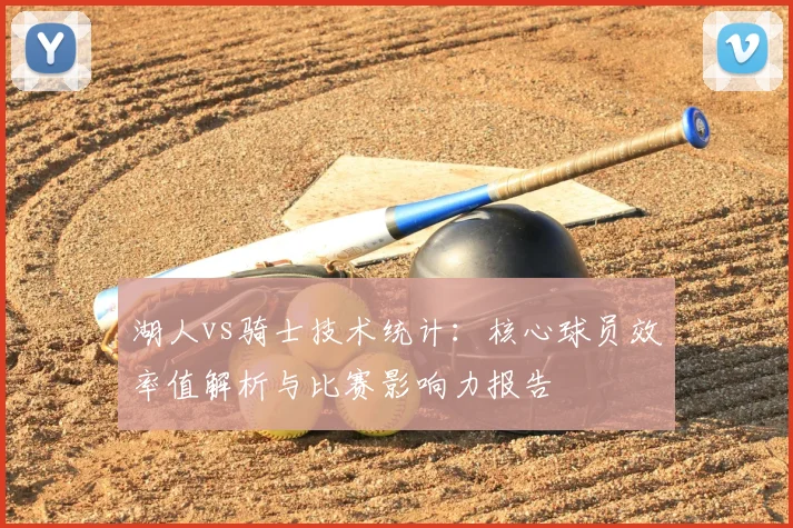 湖人vs骑士技术统计：核心球员效率值解析与比赛影响力报告