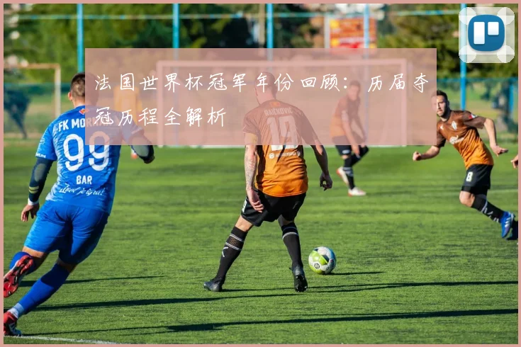 法国世界杯冠军年份回顾：历届夺冠历程全解析