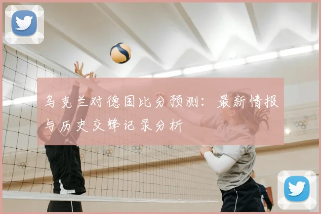 乌克兰对德国比分预测：最新情报与历史交锋记录分析