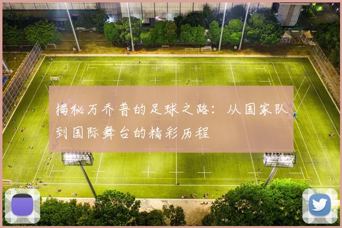 揭秘万乔普的足球之路：从国家队到国际舞台的精彩历程