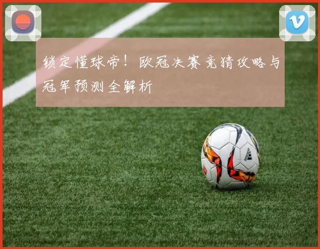 锁定懂球帝！欧冠决赛竞猜攻略与冠军预测全解析