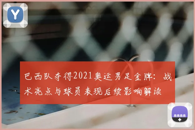 巴西队夺得2021奥运男足金牌：战术亮点与球员表现后续影响解读