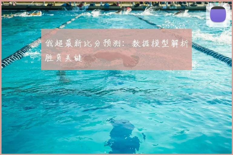 俄超最新比分预测：数据模型解析胜负关键