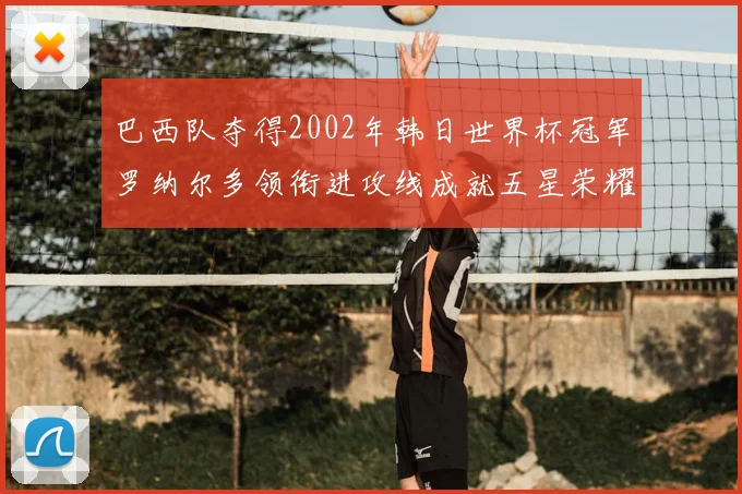 巴西队夺得2002年韩日世界杯冠军罗纳尔多领衔进攻线成就五星荣耀