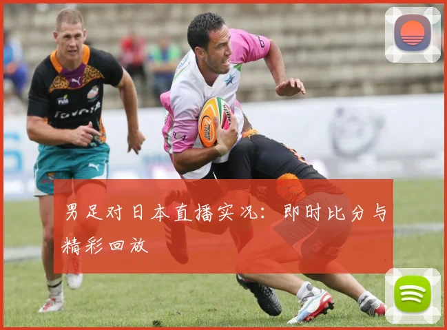男足对日本直播实况：即时比分与精彩回放