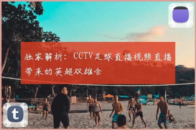 独家解析:CCTV足球直播视频直播带来的英超双雄会
