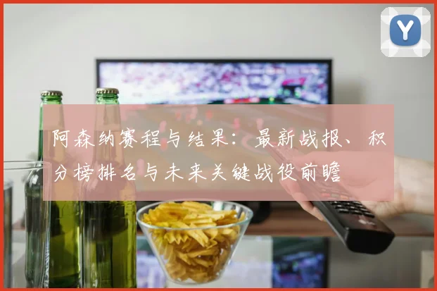 阿森纳赛程与结果:最新战报、积分榜排名与未来关键战役前瞻