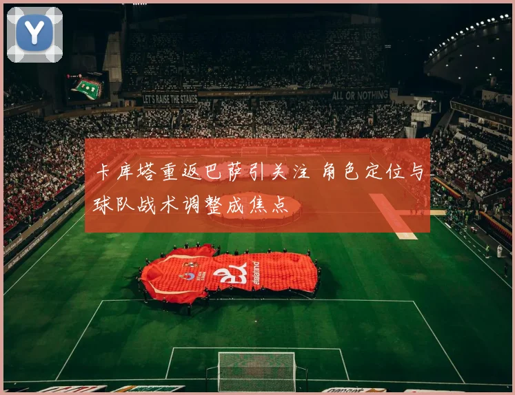 卡库塔重返巴萨引关注 角色定位与球队战术调整成焦点