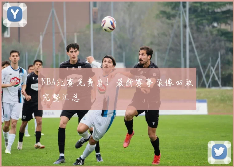 NBA比赛免费看！最新赛事录像回放完整汇总