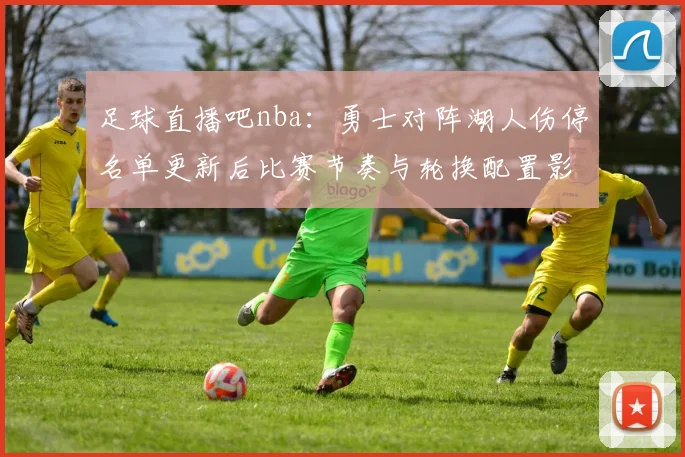 足球直播吧nba：勇士对阵湖人伤停名单更新后比赛节奏与轮换配置影响分析
