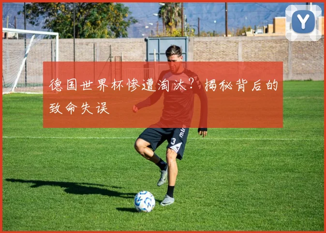 德国世界杯惨遭淘汰？揭秘背后的致命失误