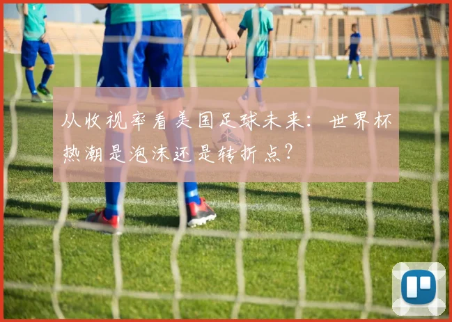 从收视率看美国足球未来：世界杯热潮是泡沫还是转折点？