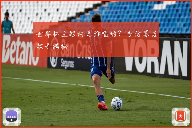 世界杯主题曲是谁唱的?专访幕后歌手揭秘