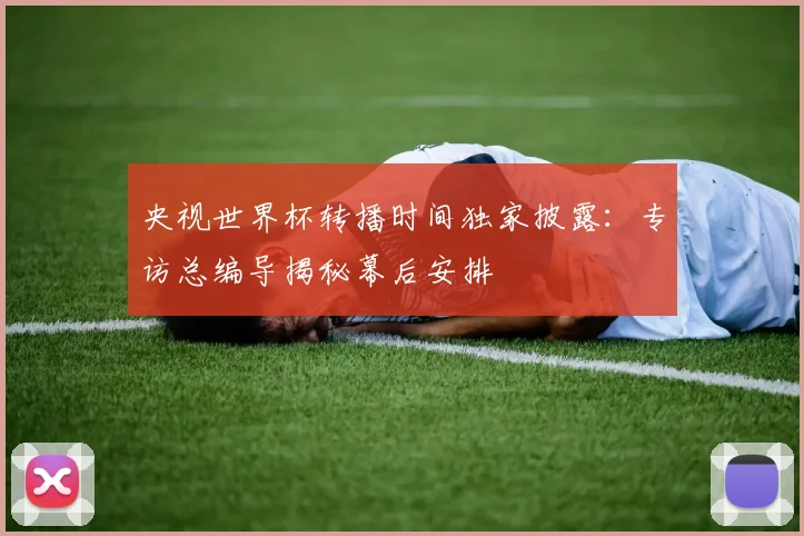 央视世界杯转播时间独家披露:专访总编导揭秘幕后安排