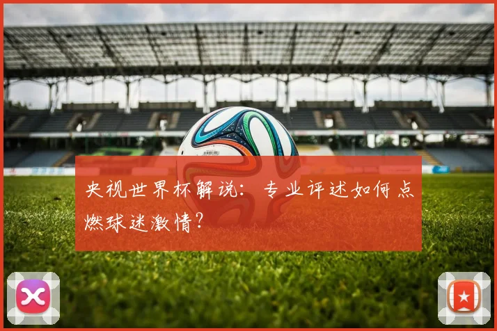 央视世界杯解说:专业评述如何点燃球迷激情?