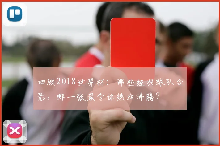 回顾2018世界杯：那些经典球队合影，哪一张最令你热血沸腾？