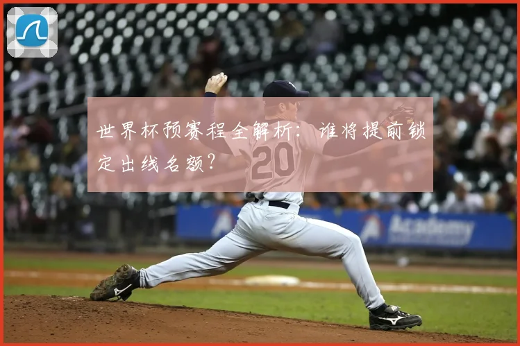 世界杯预赛程全解析:谁将提前锁定出线名额?