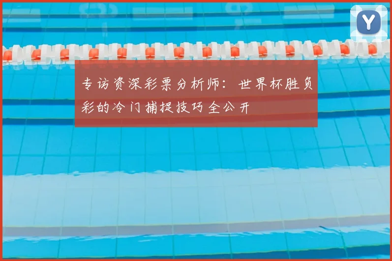 专访资深彩票分析师：世界杯胜负彩的冷门捕捉技巧全公开