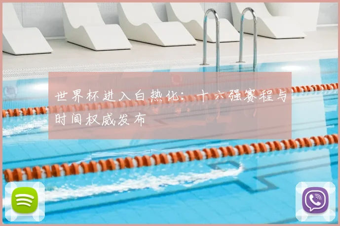 世界杯进入白热化：十六强赛程与时间权威发布