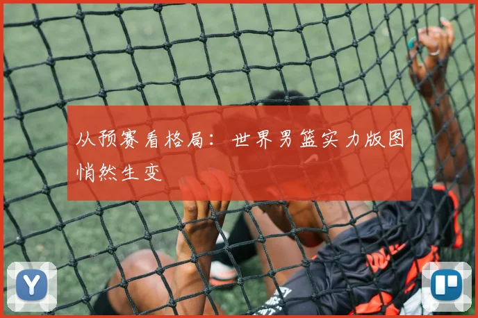 从预赛看格局：世界男篮实力版图悄然生变