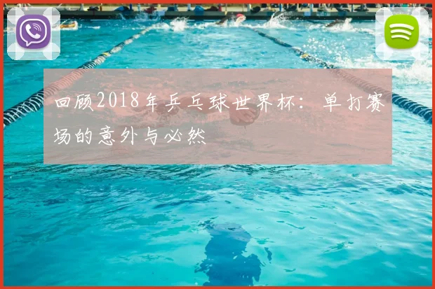 回顾2018年乒乓球世界杯：单打赛场的意外与必然