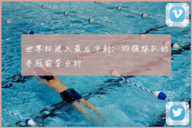 世界杯进入最后冲刺：四强球队的夺冠前景分析