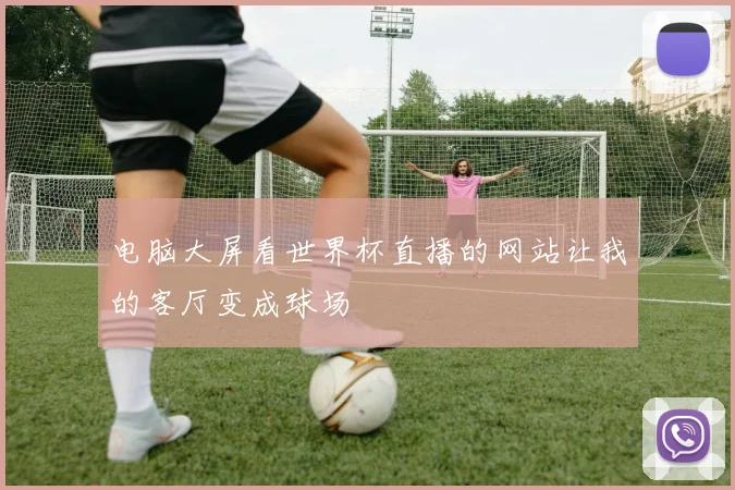 电脑大屏看世界杯直播的网站让我的客厅变成球场