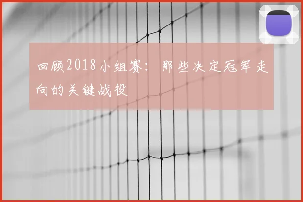 回顾2018小组赛：那些决定冠军走向的关键战役
