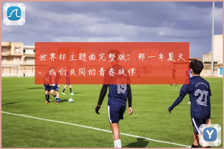 世界杯主题曲完整版：那一年夏天，我们共同的青春旋律