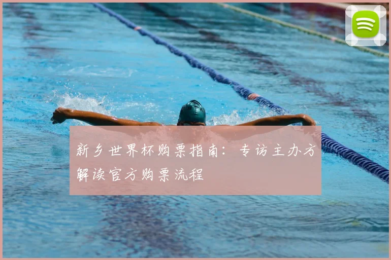 新乡世界杯购票指南：专访主办方解读官方购票流程