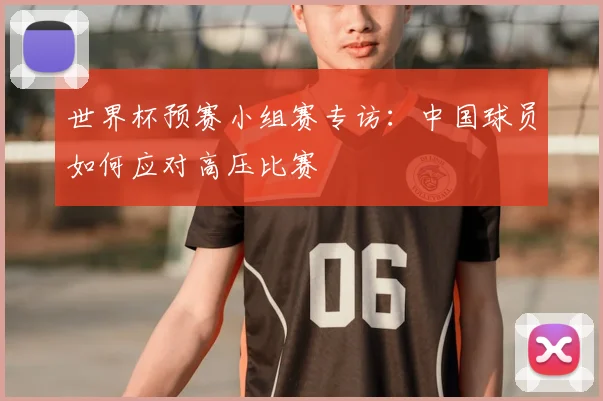 世界杯预赛小组赛专访:中国球员如何应对高压比赛