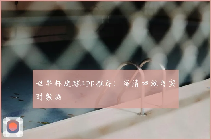 世界杯进球app推荐：高清回放与实时数据