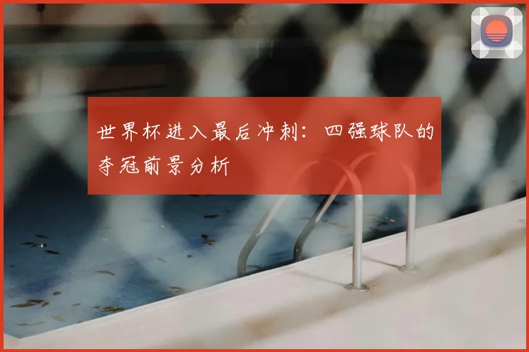 世界杯进入最后冲刺：四强球队的夺冠前景分析